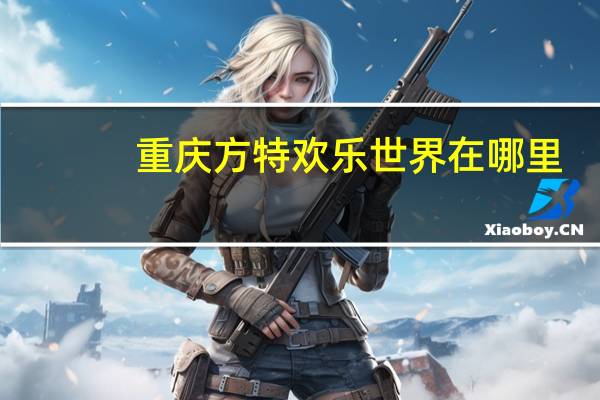 重庆方特欢乐世界在哪里