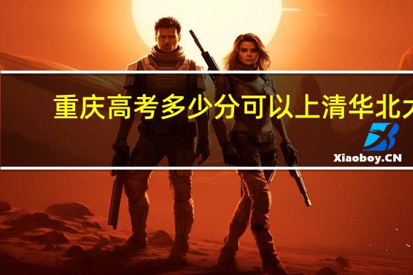 重庆高考多少分可以上清华北大