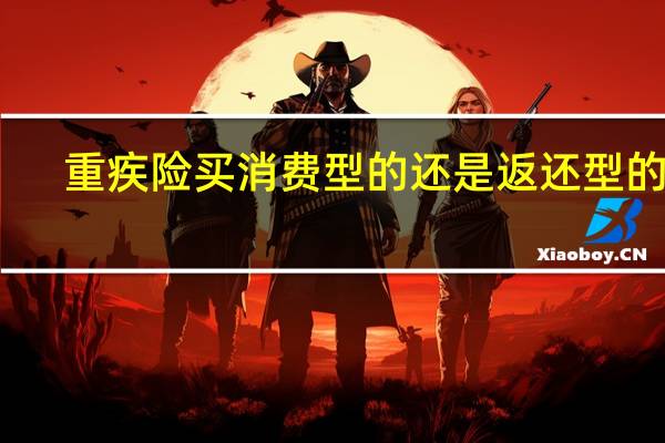 重疾险买消费型的还是返还型的好