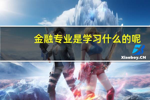 金融专业是学习什么的呢？