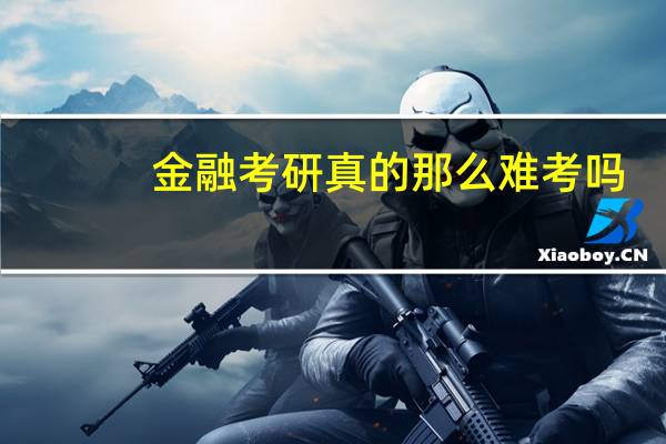 金融考研真的那么难考吗_