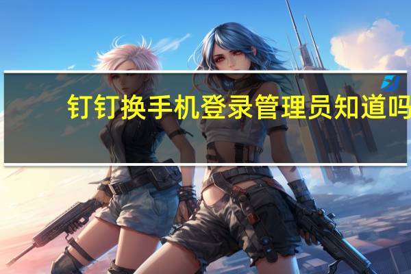 钉钉换手机登录管理员知道吗