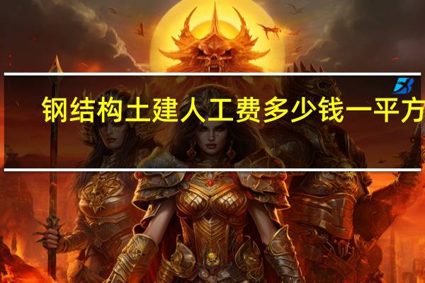 钢结构土建人工费多少钱一平方米