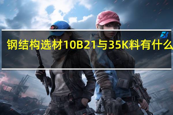 钢结构选材10B21与35K料有什么区别