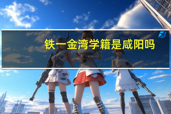 铁一金湾学籍是咸阳吗