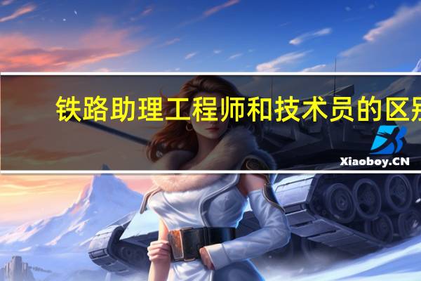 铁路助理工程师和技术员的区别