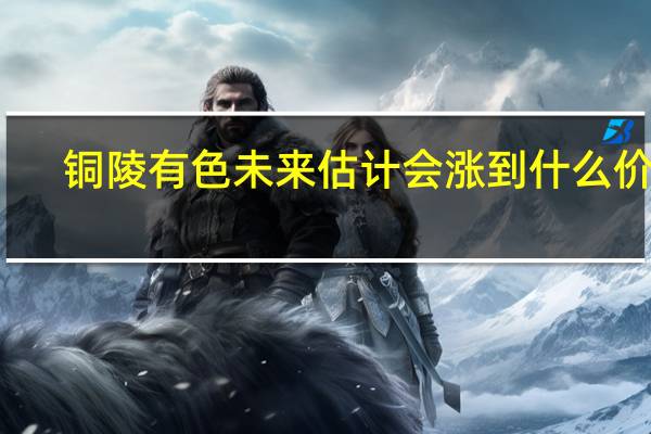 铜陵有色未来估计会涨到什么价位