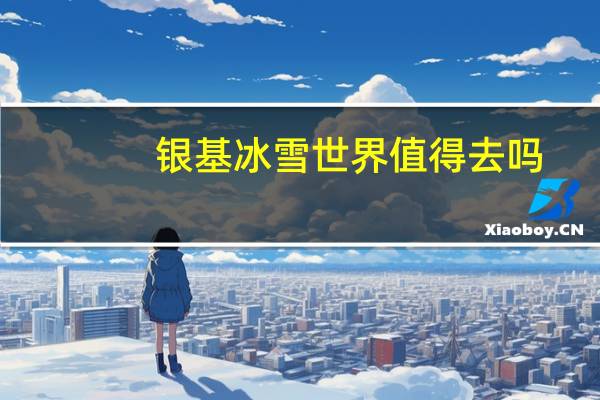 银基冰雪世界值得去吗