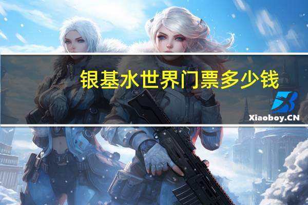 银基水世界门票多少钱