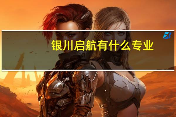 银川启航有什么专业
