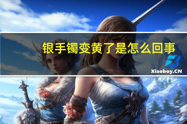 银手镯变黄了是怎么回事