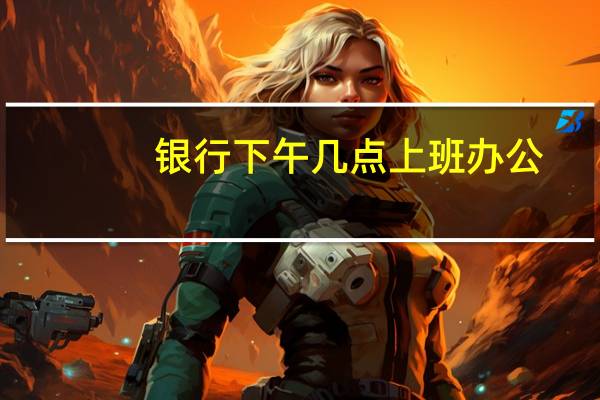 银行下午几点上班办公