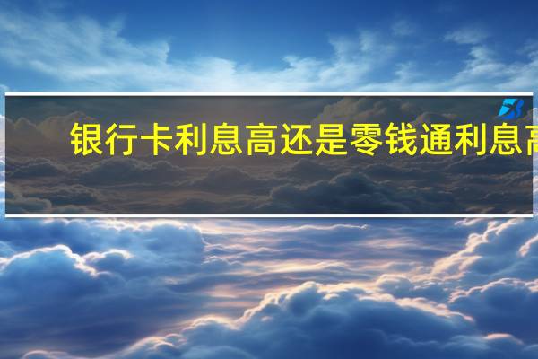 银行卡利息高还是零钱通利息高