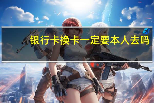 银行卡换卡一定要本人去吗