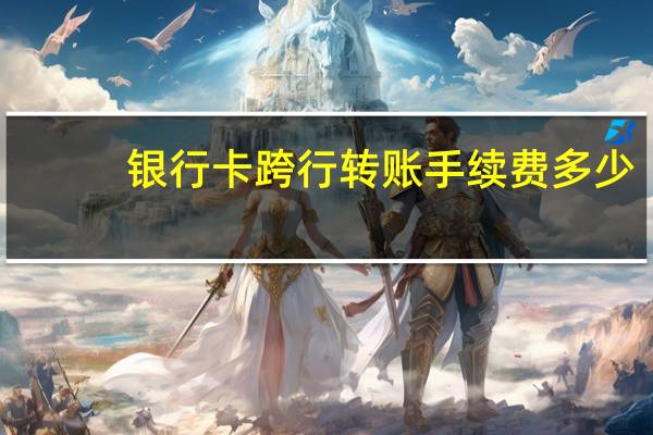 银行卡跨行转账手续费多少