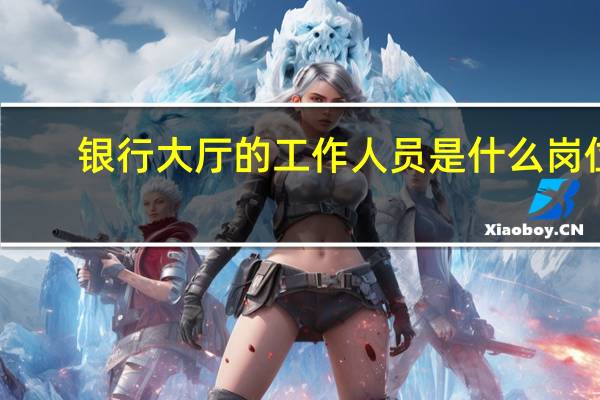 银行大厅的工作人员是什么岗位