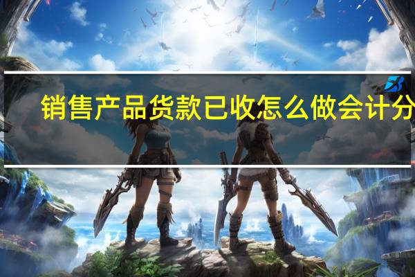 销售产品货款已收怎么做会计分录