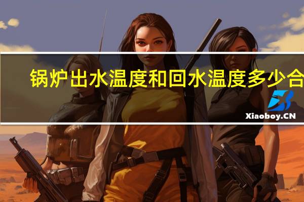 锅炉出水温度和回水温度多少合适