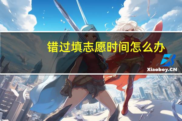 错过填志愿时间怎么办