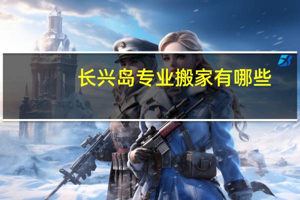 长兴岛专业搬家有哪些