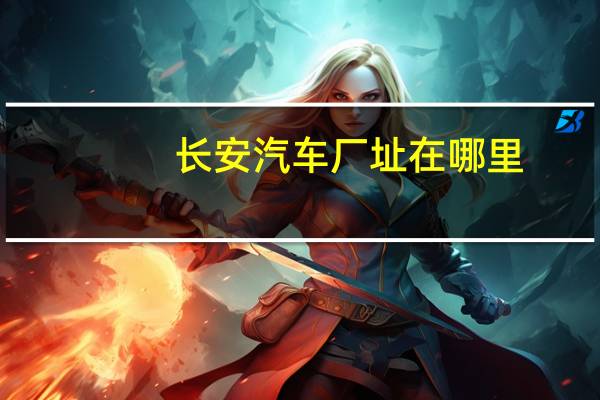 长安汽车厂址在哪里