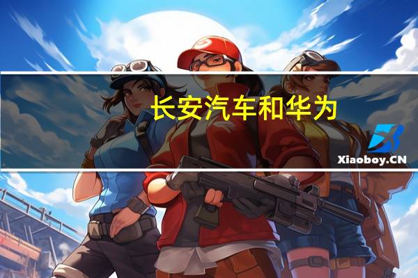 长安汽车和华为