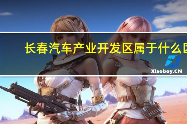 长春汽车产业开发区属于什么区