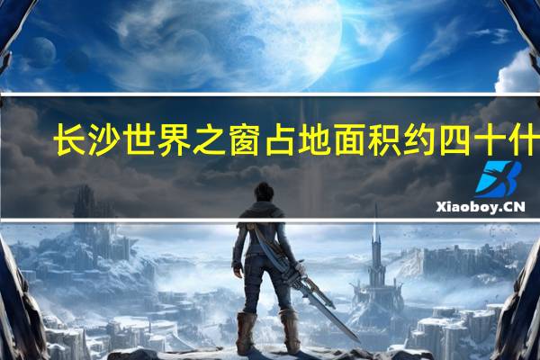 长沙世界之窗占地面积约四十什么