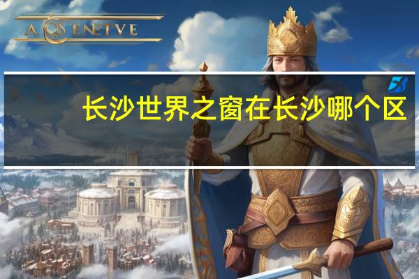 长沙世界之窗在长沙哪个区