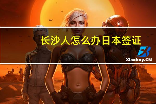 长沙人怎么办日本签证(湖南代办日本签证)