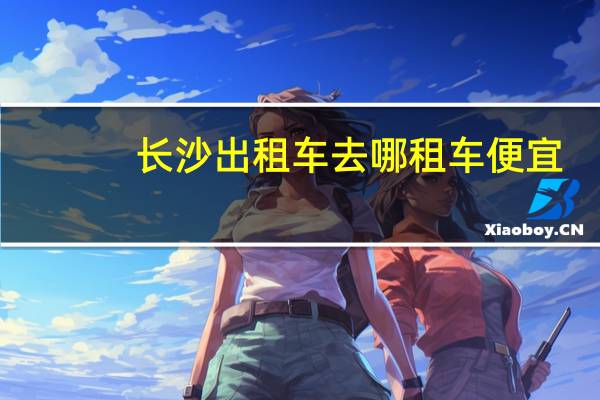 长沙出租车去哪租车便宜