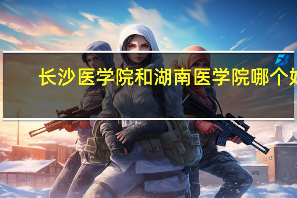 长沙医学院和湖南医学院哪个好