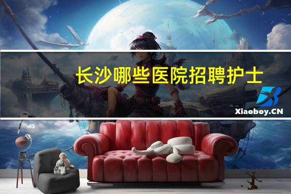 长沙哪些医院招聘护士