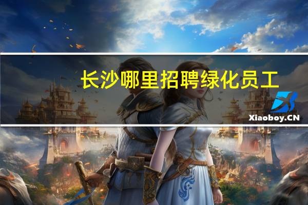 长沙哪里招聘绿化员工