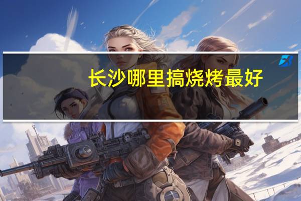 长沙哪里搞烧烤最好