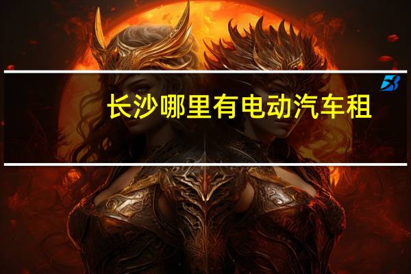 长沙哪里有电动汽车租
