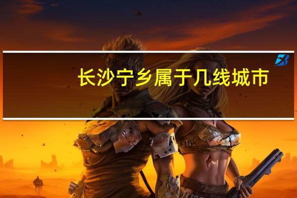 长沙宁乡属于几线城市