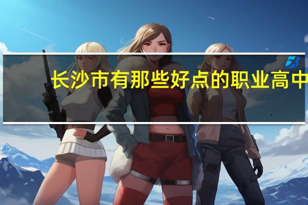 长沙市有那些好点的职业高中