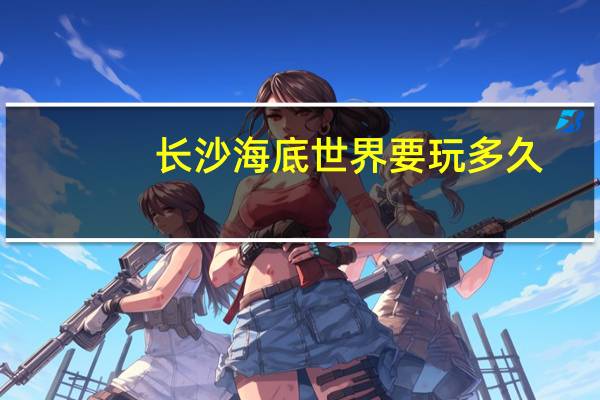 长沙海底世界要玩多久