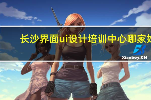 长沙界面ui设计培训中心哪家好