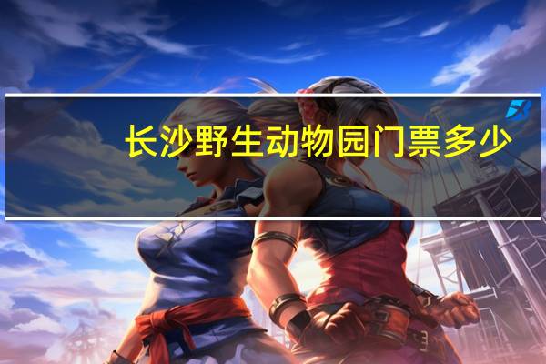 长沙野生动物园门票多少