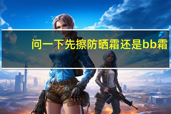 问一下先擦防晒霜还是bb霜