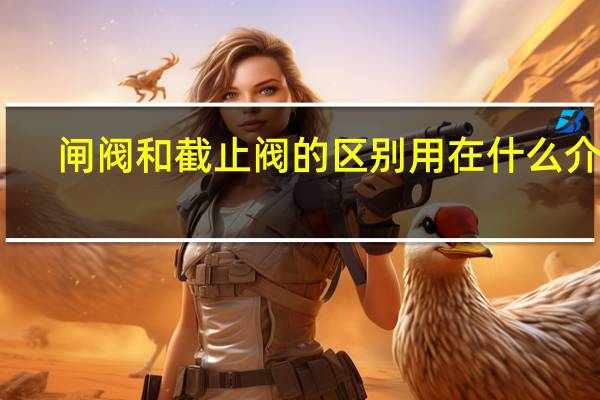闸阀和截止阀的区别用在什么介质