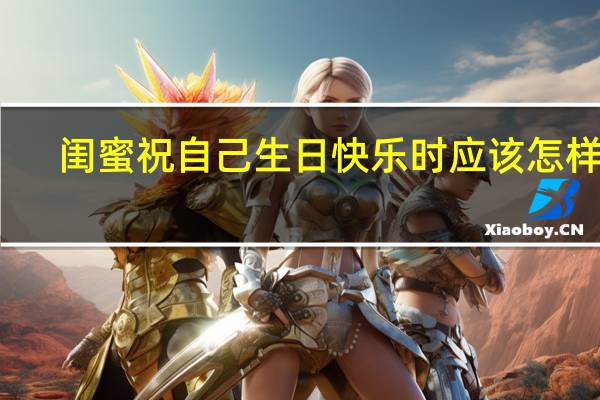 闺蜜祝自己生日快乐时应该怎样回