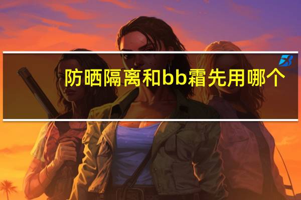 防晒隔离和bb霜先用哪个