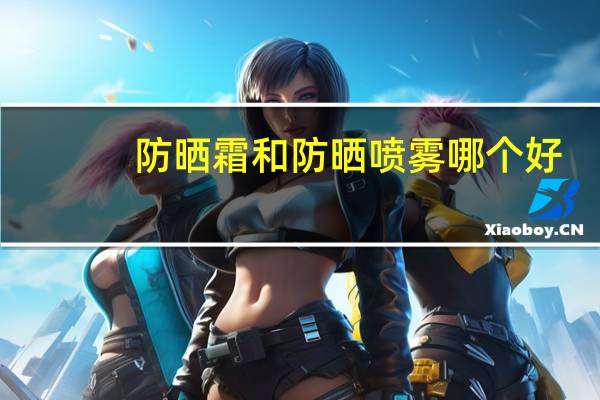 防晒霜和防晒喷雾哪个好