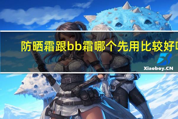 防晒霜跟bb霜哪个先用比较好呢