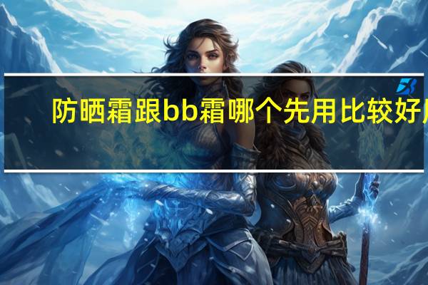防晒霜跟bb霜哪个先用比较好用