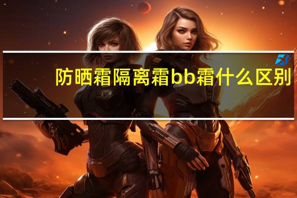 防晒霜隔离霜bb霜什么区别