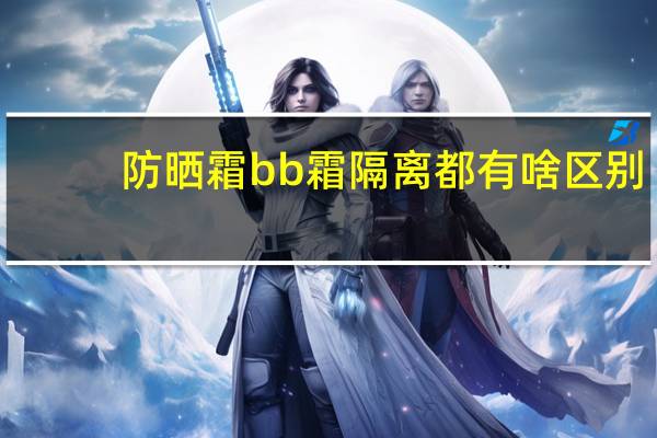 防晒霜bb霜隔离都有啥区别